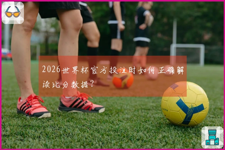 2026世界杯官方投注时如何正确解读比分数据？