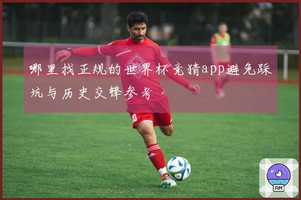 哪里找正规的世界杯竞猜app避免踩坑与历史交锋参考