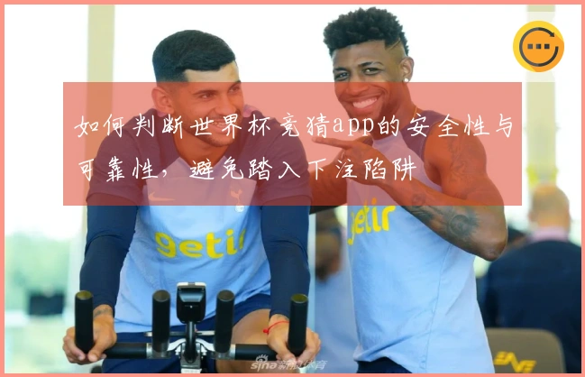 如何判断世界杯竞猜app的安全性与可靠性，避免踏入下注陷阱
