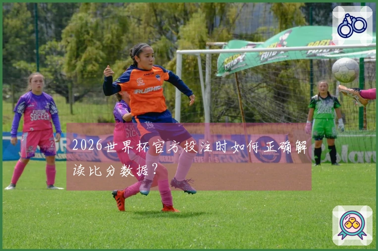 2026世界杯官方投注时如何正确解读比分数据？
