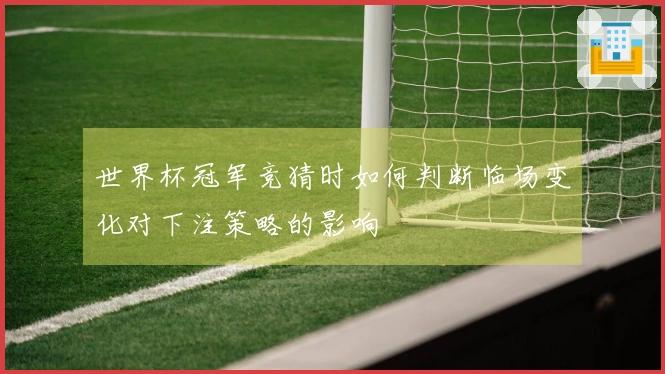 世界杯冠军竞猜时如何判断临场变化对下注策略的影响