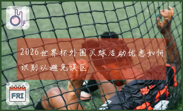 2026世界杯外围买球活动优惠如何识别以避免误区