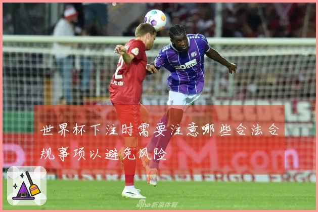 世界杯下注时需要注意哪些合法合规事项以避免风险