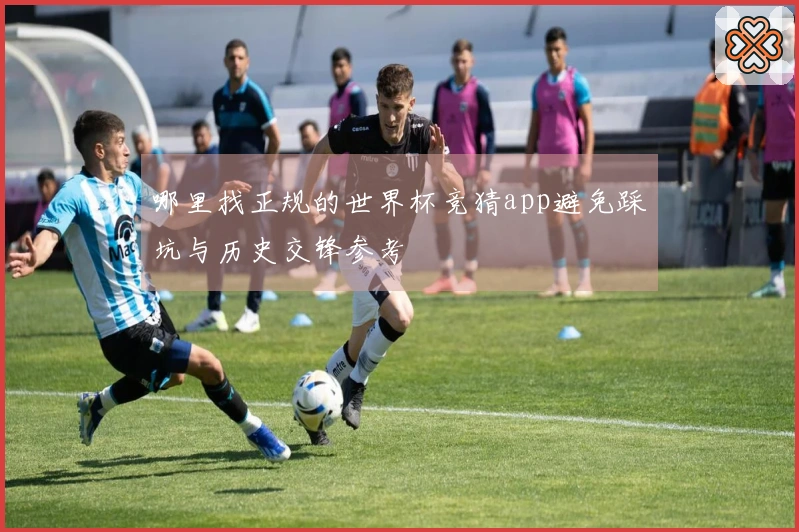 哪里找正规的世界杯竞猜app避免踩坑与历史交锋参考